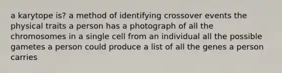 a karytope is? a method of identifying crossover events the physical traits a person has a photograph of all the chromosomes in a single cell from an individual all the possible gametes a person could produce a list of all the genes a person carries