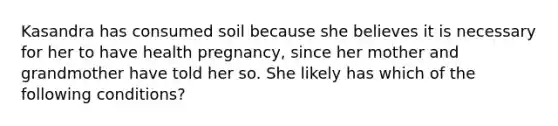 Kasandra has consumed soil because she believes it is necessary for her to have health pregnancy, since her mother and grandmother have told her so. She likely has which of the following conditions?