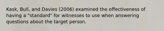 Kask, Bull, and Davies (2006) examined the effectiveness of having a "standard" for witnesses to use when answering questions about the target person.