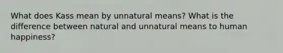 What does Kass mean by unnatural means? What is the difference between natural and unnatural means to human happiness?