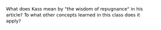 What does Kass mean by "the wisdom of repugnance" in his article? To what other concepts learned in this class does it apply?