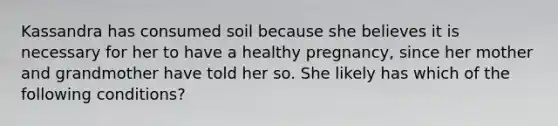 Kassandra has consumed soil because she believes it is necessary for her to have a healthy pregnancy, since her mother and grandmother have told her so. She likely has which of the following conditions?