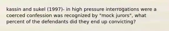 kassin and sukel (1997)- in high pressure interrogations were a coerced confession was recognized by "mock jurors", what percent of the defendants did they end up convicting?