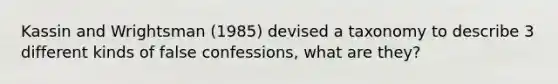 Kassin and Wrightsman (1985) devised a taxonomy to describe 3 different kinds of false confessions, what are they?