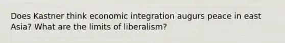 Does Kastner think economic integration augurs peace in east Asia? What are the limits of liberalism?