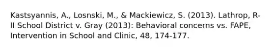 Kastsyannis, A., Losnski, M., & Mackiewicz, S. (2013). Lathrop, R-II School District v. Gray (2013): Behavioral concerns vs. FAPE, Intervention in School and Clinic, 48, 174-177.