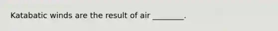 Katabatic winds are the result of air ________.