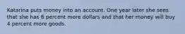 Katarina puts money into an account. One year later she sees that she has 6 percent more dollars and that her money will buy 4 percent more goods.