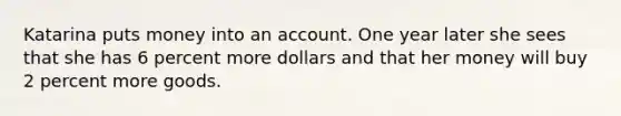 Katarina puts money into an account. One year later she sees that she has 6 percent more dollars and that her money will buy 2 percent more goods.