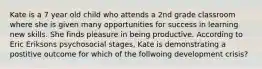 Kate is a 7 year old child who attends a 2nd grade classroom where she is given many opportunities for success in learning new skills. She finds pleasure in being productive. According to Eric Eriksons psychosocial stages, Kate is demonstrating a postitive outcome for which of the follwoing development crisis?