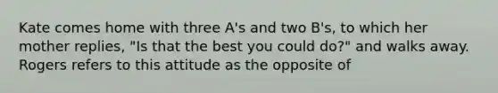 Kate comes home with three A's and two B's, to which her mother replies, "Is that the best you could do?" and walks away. Rogers refers to this attitude as the opposite of