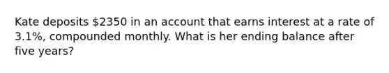 Kate deposits 2350 in an account that earns interest at a rate of 3.1%, compounded monthly. What is her ending balance after five years?