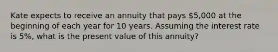 Kate expects to receive an annuity that pays 5,000 at the beginning of each year for 10 years. Assuming the interest rate is 5%, what is the present value of this annuity?