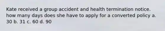 Kate received a group accident and health termination notice. how many days does she have to apply for a converted policy a. 30 b. 31 c. 60 d. 90