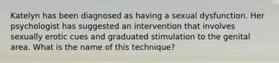 Katelyn has been diagnosed as having a sexual dysfunction. Her psychologist has suggested an intervention that involves sexually erotic cues and graduated stimulation to the genital area. What is the name of this technique?