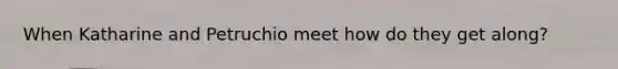 When Katharine and Petruchio meet how do they get along?