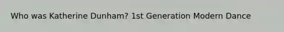 Who was Katherine Dunham? 1st Generation Modern Dance