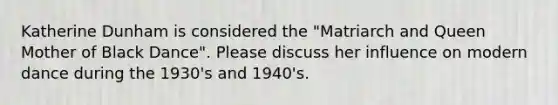 Katherine Dunham is considered the "Matriarch and Queen Mother of Black Dance". Please discuss her influence on modern dance during the 1930's and 1940's.