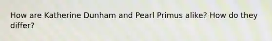 How are Katherine Dunham and Pearl Primus alike? How do they differ?