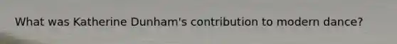 What was Katherine Dunham's contribution to modern dance?