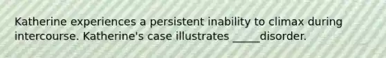 Katherine experiences a persistent inability to climax during intercourse. Katherine's case illustrates _____disorder.