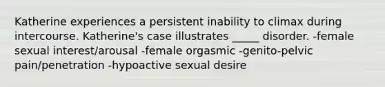 Katherine experiences a persistent inability to climax during intercourse. Katherine's case illustrates _____ disorder. -female sexual interest/arousal -female orgasmic -genito-pelvic pain/penetration -hypoactive sexual desire