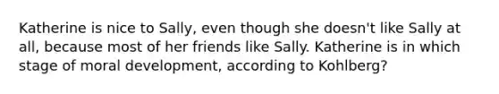 Katherine is nice to Sally, even though she doesn't like Sally at all, because most of her friends like Sally. Katherine is in which stage of moral development, according to Kohlberg?