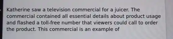 Katherine saw a television commercial for a juicer. The commercial contained all essential details about product usage and flashed a toll-free number that viewers could call to order the product. This commercial is an example of