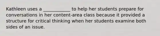 Kathleen uses a ____________ to help her students prepare for conversations in her content-area class because it provided a structure for critical thinking when her students examine both sides of an issue.