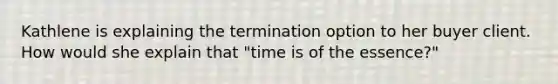 Kathlene is explaining the termination option to her buyer client. How would she explain that "time is of the essence?"