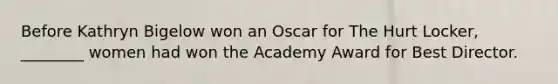 Before Kathryn Bigelow won an Oscar for The Hurt Locker, ________ women had won the Academy Award for Best Director.