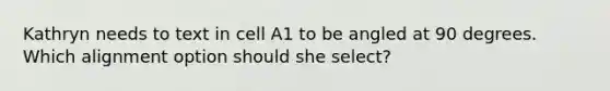 Kathryn needs to text in cell A1 to be angled at 90 degrees. Which alignment option should she select?