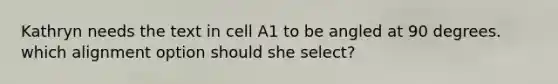 Kathryn needs the text in cell A1 to be angled at 90 degrees. which alignment option should she select?