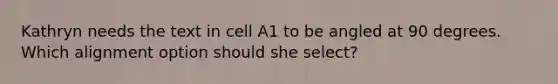 Kathryn needs the text in cell A1 to be angled at 90 degrees. Which alignment option should she select?