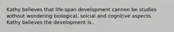 Kathy believes that life-span development cannon be studies without wondering biological, soicial and cognitive aspects. Kathy believes the development is..