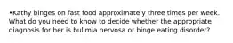 •Kathy binges on fast food approximately three times per week. What do you need to know to decide whether the appropriate diagnosis for her is bulimia nervosa or binge eating disorder?