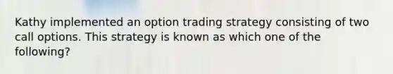 Kathy implemented an option trading strategy consisting of two call options. This strategy is known as which one of the following?