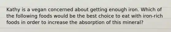 Kathy is a vegan concerned about getting enough iron. Which of the following foods would be the best choice to eat with iron-rich foods in order to increase the absorption of this mineral?