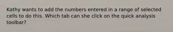 Kathy wants to add the numbers entered in a range of selected cells to do this. Which tab can she click on the quick analysis toolbar?