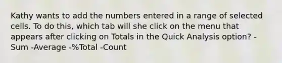 Kathy wants to add the numbers entered in a range of selected cells. To do this, which tab will she click on the menu that appears after clicking on Totals in the Quick Analysis option? -Sum -Average -%Total -Count