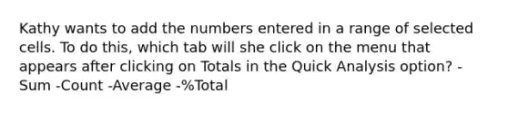 Kathy wants to add the numbers entered in a range of selected cells. To do this, which tab will she click on the menu that appears after clicking on Totals in the Quick Analysis option? -Sum -Count -Average -%Total