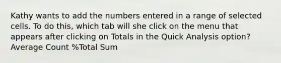 Kathy wants to add the numbers entered in a range of selected cells. To do this, which tab will she click on the menu that appears after clicking on Totals in the Quick Analysis option? Average Count %Total Sum