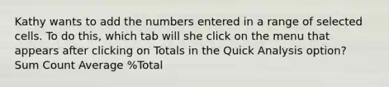 Kathy wants to add the numbers entered in a range of selected cells. To do this, which tab will she click on the menu that appears after clicking on Totals in the Quick Analysis option? Sum Count Average %Total