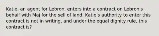 Katie, an agent for Lebron, enters into a contract on Lebron's behalf with Maj for the sell of land. Katie's authority to enter this contract is not in writing, and under the equal dignity rule, this contract is?