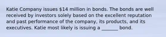 Katie Company issues 14 million in bonds. The bonds are well received by investors solely based on the excellent reputation and past performance of the company, its products, and its executives. Katie most likely is issuing a _______ bond.