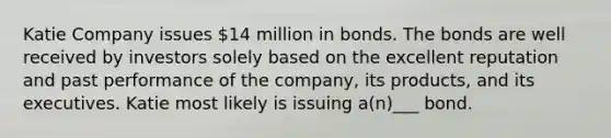 Katie Company issues 14 million in bonds. The bonds are well received by investors solely based on the excellent reputation and past performance of the company, its products, and its executives. Katie most likely is issuing a(n)___ bond.