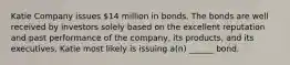 Katie Company issues 14 million in bonds. The bonds are well received by investors solely based on the excellent reputation and past performance of the company, its products, and its executives. Katie most likely is issuing a(n) ______ bond.