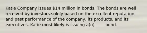 Katie Company issues 14 million in bonds. The bonds are well received by investors solely based on the excellent reputation and past performance of the company, its products, and its executives. Katie most likely is issuing a(n) ____ bond.