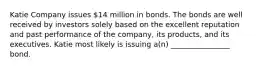 Katie Company issues 14 million in bonds. The bonds are well received by investors solely based on the excellent reputation and past performance of the company, its products, and its executives. Katie most likely is issuing a(n) ________________ bond.