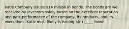 Katie Company issues 14 million in bonds. The bonds are well received by investors solely based on the excellent reputation and past performance of the company, its products, and its executives. Katie most likely is issuing a(n) _____ bond.